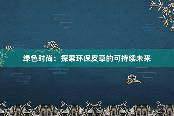 绿色时尚：探索环保皮草的可持续未来