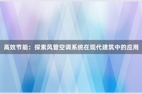 高效节能：探索风管空调系统在现代建筑中的应用