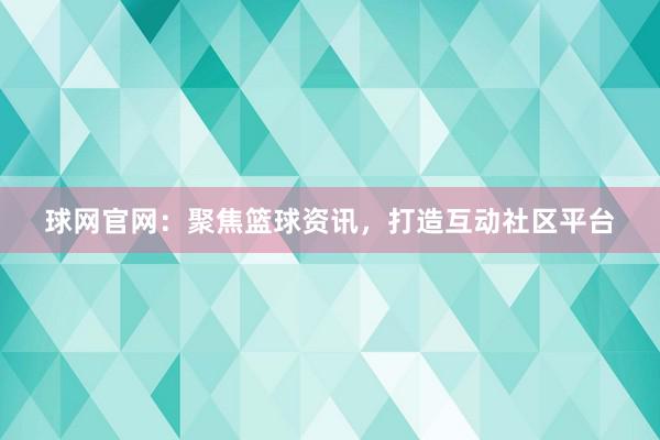 球网官网：聚焦篮球资讯，打造互动社区平台