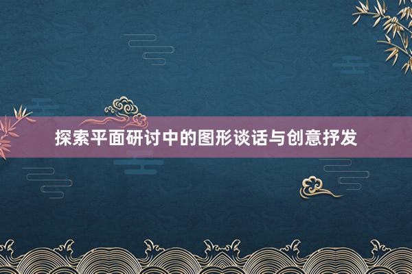 探索平面研讨中的图形谈话与创意抒发